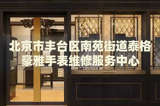 北京市豐臺(tái)區(qū)南苑街道泰格豪雅手表維修服務(wù)中心