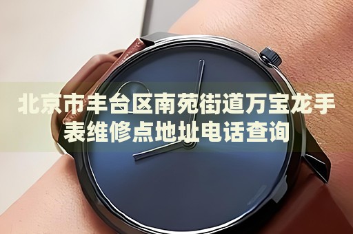 北京市豐臺(tái)區(qū)南苑街道萬寶龍手表維修點(diǎn)地址電話查詢