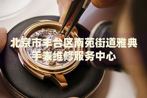 北京市豐臺(tái)區(qū)南苑街道雅典手表維修服務(wù)中心