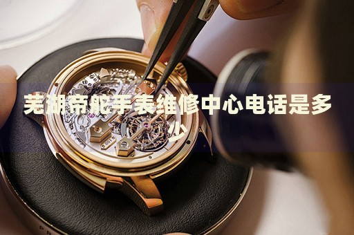 蕪湖帝舵手表維修中心電話是多少