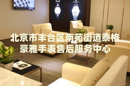 北京市豐臺(tái)區(qū)南苑街道泰格豪雅手表售后服務(wù)中心