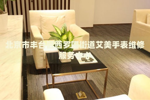 北京市豐臺區(qū)西羅園街道艾美手表維修服務(wù)中心