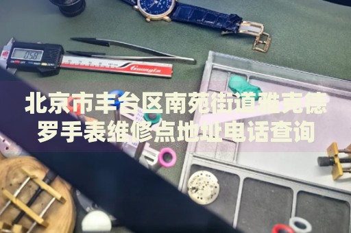 北京市豐臺(tái)區(qū)南苑街道雅克德羅手表維修點(diǎn)地址電話查詢