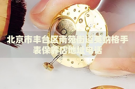 北京市豐臺(tái)區(qū)南苑街道英納格手表保養(yǎng)店地址電話