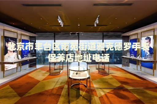北京市豐臺區(qū)南苑街道雅克德羅手表保養(yǎng)店地址電話