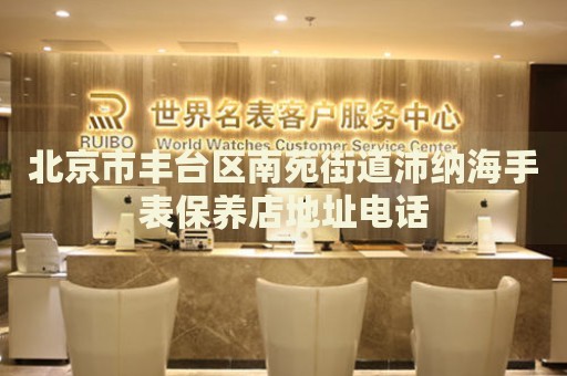 北京市豐臺區(qū)南苑街道沛納海手表保養(yǎng)店地址電話