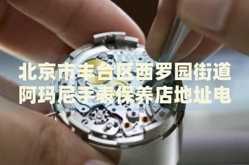 北京市豐臺區(qū)西羅園街道阿瑪尼手表保養(yǎng)店地址電話