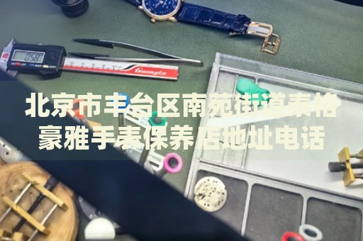 北京市豐臺區(qū)南苑街道泰格豪雅手表保養(yǎng)店地址電話