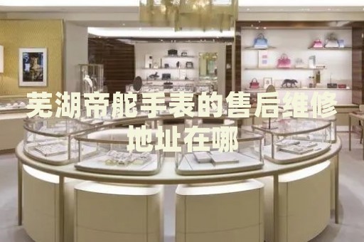 蕪湖帝舵手表的售后維修地址在哪