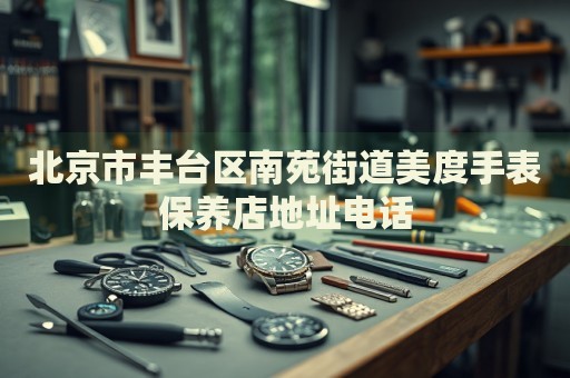 北京市豐臺區(qū)南苑街道美度手表保養(yǎng)店地址電話