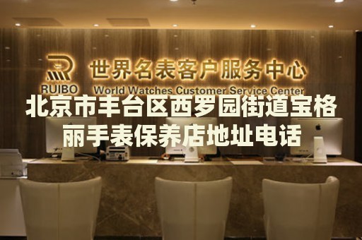 北京市豐臺區(qū)西羅園街道寶格麗手表保養(yǎng)店地址電話