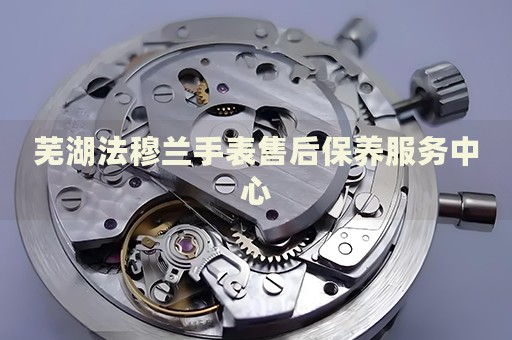 蕪湖法穆蘭手表售后保養(yǎng)服務(wù)中心