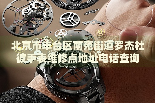 北京市豐臺(tái)區(qū)南苑街道羅杰杜彼手表維修點(diǎn)地址電話查詢