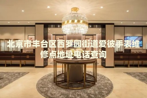 北京市豐臺區(qū)西羅園街道愛彼手表維修點地址電話查詢