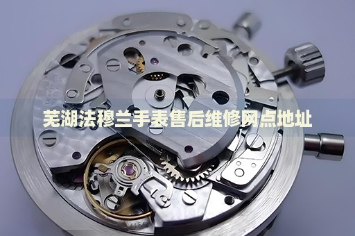 蕪湖法穆蘭手表售后維修網(wǎng)點地址