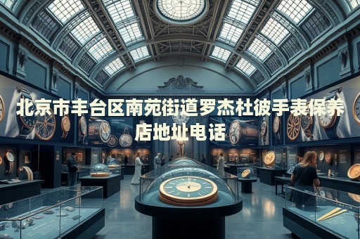 北京市豐臺區(qū)南苑街道羅杰杜彼手表保養(yǎng)店地址電話