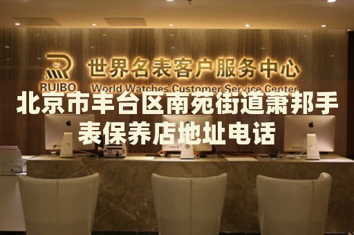北京市豐臺區(qū)南苑街道蕭邦手表保養(yǎng)店地址電話