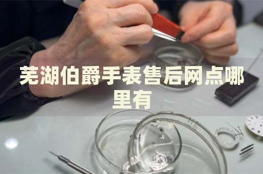 蕪湖伯爵手表售后網(wǎng)點哪里有