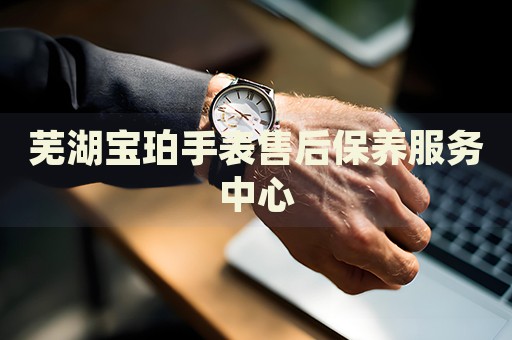 蕪湖寶珀手表售后保養(yǎng)服務(wù)中心