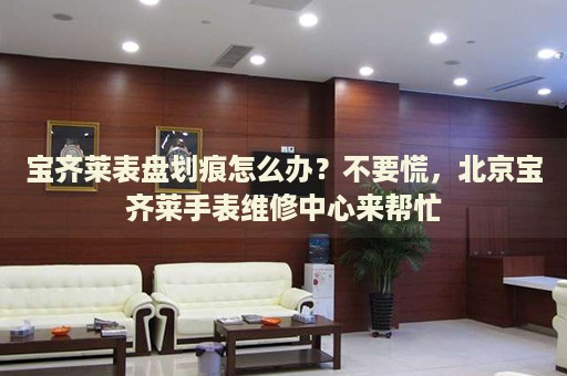 寶齊萊表盤劃痕怎么辦？不要慌，北京寶齊萊手表維修中心來幫忙