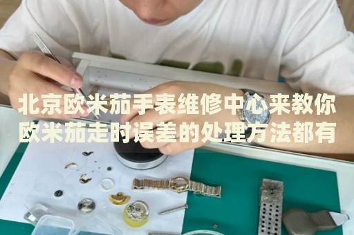 北京歐米茄手表維修中心來教你歐米茄走時(shí)誤差的處理方法都有哪些？