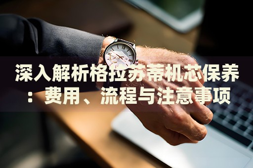 深入解析格拉蘇蒂機(jī)芯保養(yǎng)：費(fèi)用、流程與注意事項(xiàng)
