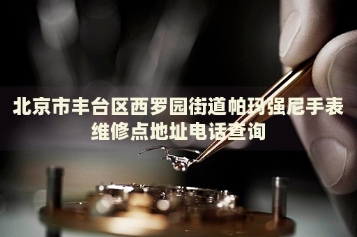 北京市豐臺(tái)區(qū)西羅園街道帕瑪強(qiáng)尼手表維修點(diǎn)地址電話查詢