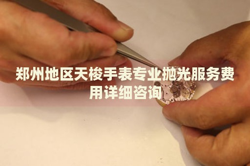 鄭州地區(qū)天梭手表專業(yè)拋光服務(wù)費(fèi)用詳細(xì)咨詢