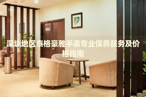 深圳地區(qū)泰格豪雅手表專業(yè)保養(yǎng)服務(wù)及價(jià)格指南