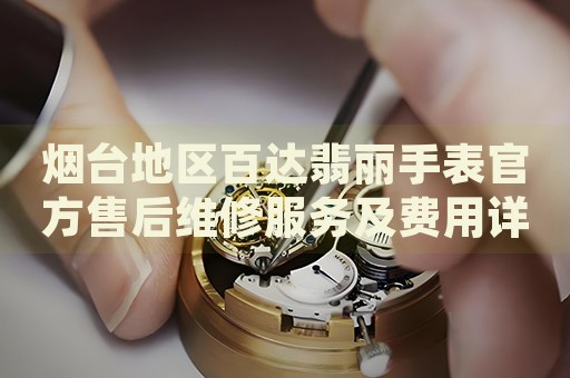煙臺地區(qū)百達(dá)翡麗手表官方售后維修服務(wù)及費(fèi)用詳情