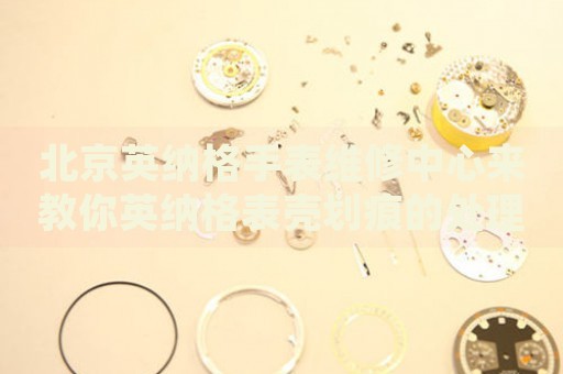 北京英納格手表維修中心來教你英納格表殼劃痕的處理方法都有哪些？