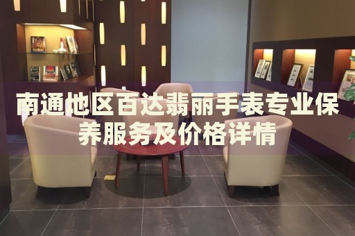 南通地區(qū)百達(dá)翡麗手表專業(yè)保養(yǎng)服務(wù)及價(jià)格詳情