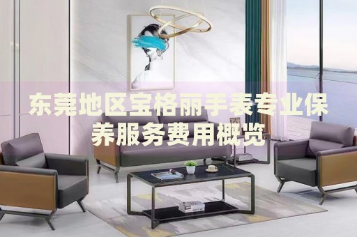 東莞地區(qū)寶格麗手表專業(yè)保養(yǎng)服務(wù)費(fèi)用概覽