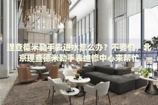 理查德米勒手表進(jìn)水怎么辦？不要慌，北京理查德米勒手表維修中心來幫忙