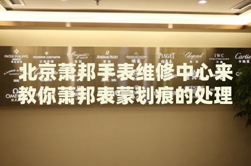 北京蕭邦手表維修中心來教你蕭邦表蒙劃痕的處理方法都有哪些？