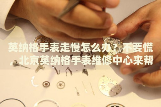 英納格手表走慢怎么辦？不要慌，北京英納格手表維修中心來幫忙