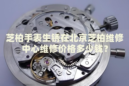 芝柏手表生銹在北京芝柏維修中心維修價(jià)格多少錢？