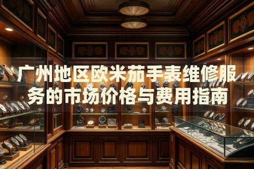 廣州地區(qū)歐米茄手表維修服務(wù)的市場(chǎng)價(jià)格與費(fèi)用指南