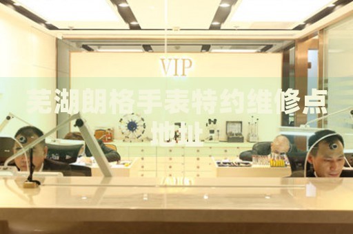 蕪湖朗格手表特約維修點(diǎn)地址