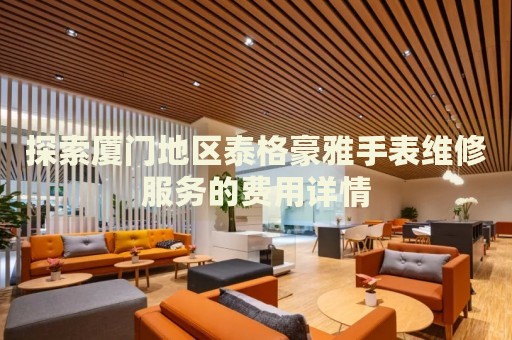 探索廈門(mén)地區(qū)泰格豪雅手表維修服務(wù)的費(fèi)用詳情