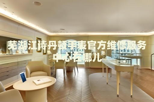 蕪湖江詩丹頓手表官方維修服務(wù)中心在哪兒