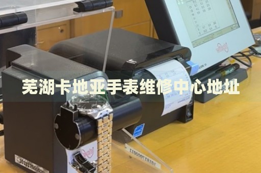 蕪湖卡地亞手表維修中心地址