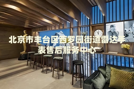 北京市豐臺(tái)區(qū)西羅園街道雷達(dá)手表售后服務(wù)中心