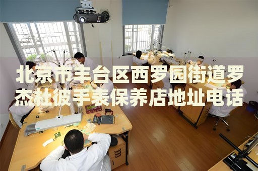 北京市豐臺(tái)區(qū)西羅園街道羅杰杜彼手表保養(yǎng)店地址電話