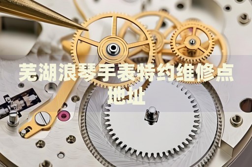 蕪湖浪琴手表特約維修點(diǎn)地址