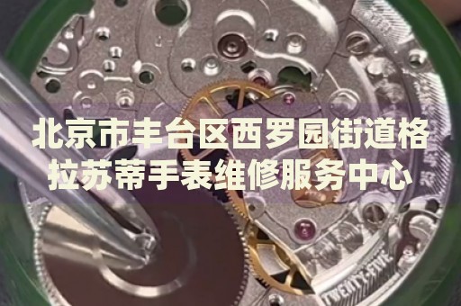 北京市豐臺(tái)區(qū)西羅園街道格拉蘇蒂手表維修服務(wù)中心