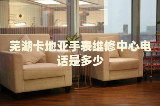 蕪湖卡地亞手表維修中心電話是多少