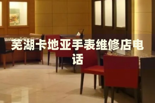蕪湖卡地亞手表維修店電話