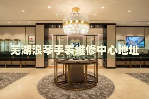 蕪湖浪琴手表維修中心地址