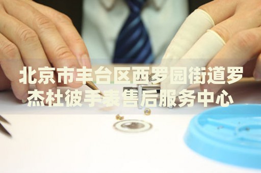 北京市豐臺(tái)區(qū)西羅園街道羅杰杜彼手表售后服務(wù)中心